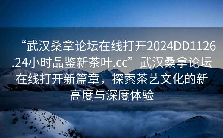 “武漢桑拿論壇在線打開2024DD1126.24小時品鑒新茶葉.cc”武漢桑拿論壇在線打開新篇章，探索茶藝文化的新高度與深度體驗