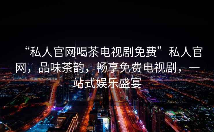 “私人官網喝茶電視劇免費”私人官網，品味茶韻，暢享免費電視劇，一站式娛樂盛宴