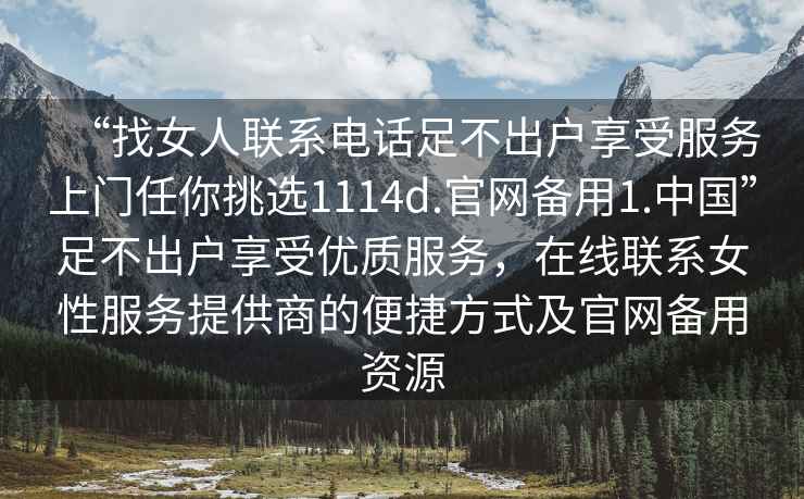 “找女人聯系電話足不出戶享受服務上門任你挑選1114d.官網備用1.中國”足不出戶享受優質服務，在線聯系女性服務提供商的便捷方式及官網備用資源