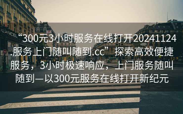 “300元3小時服務在線打開20241124.服務上門隨叫隨到.cc”探索高效便捷服務，3小時極速響應，上門服務隨叫隨到—以300元服務在線打開新紀元
