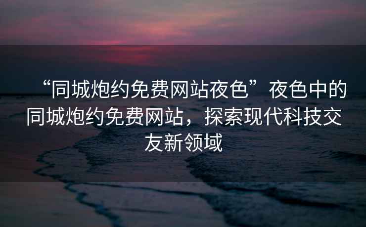 “同城炮約免費網站夜色”夜色中的同城炮約免費網站，探索現代科技交友新領域