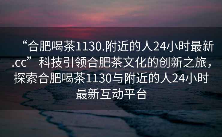 “合肥喝茶1130.附近的人24小時最新.cc”科技引領合肥茶文化的創新之旅，探索合肥喝茶1130與附近的人24小時最新互動平臺