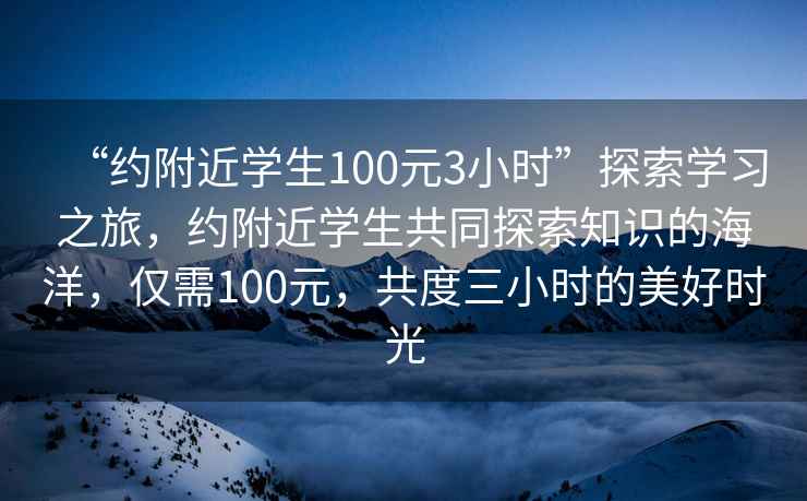 “約附近學(xué)生100元3小時(shí)”探索學(xué)習(xí)之旅，約附近學(xué)生共同探索知識(shí)的海洋，僅需100元，共度三小時(shí)的美好時(shí)光