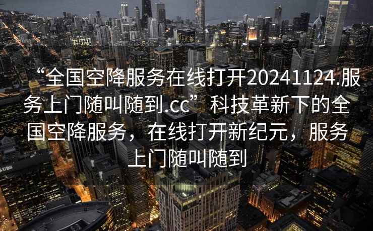 “全國空降服務在線打開20241124.服務上門隨叫隨到.cc”科技革新下的全國空降服務，在線打開新紀元，服務上門隨叫隨到