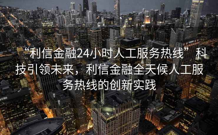 “利信金融24小時(shí)人工服務(wù)熱線”科技引領(lǐng)未來(lái)，利信金融全天候人工服務(wù)熱線的創(chuàng)新實(shí)踐