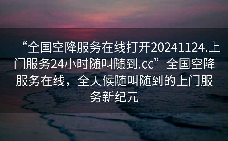“全國(guó)空降服務(wù)在線打開(kāi)20241124.上門(mén)服務(wù)24小時(shí)隨叫隨到.cc”全國(guó)空降服務(wù)在線，全天候隨叫隨到的上門(mén)服務(wù)新紀(jì)元