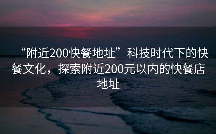 “附近200快餐地址”科技時代下的快餐文化，探索附近200元以內的快餐店地址