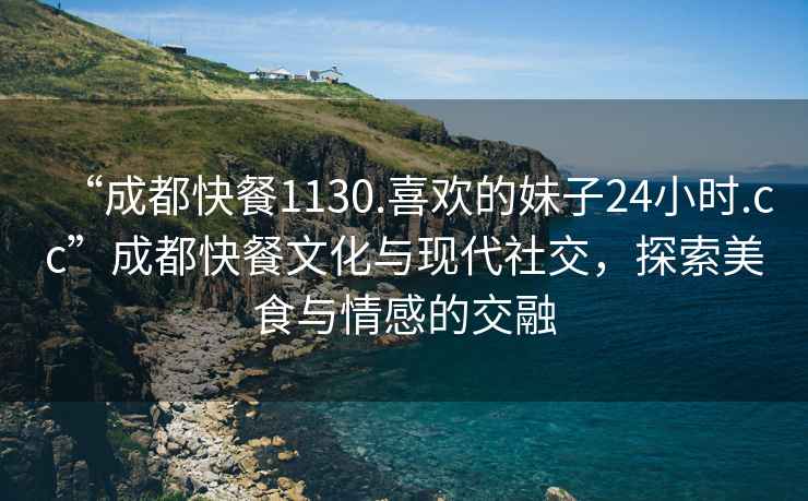 “成都快餐1130.喜歡的妹子24小時.cc”成都快餐文化與現代社交，探索美食與情感的交融