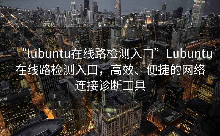 “lubuntu在線路檢測入口”Lubuntu在線路檢測入口，高效、便捷的網絡連接診斷工具