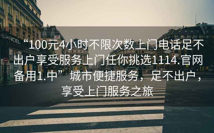 “100元4小時(shí)不限次數(shù)上門(mén)電話(huà)足不出戶(hù)享受服務(wù)上門(mén)任你挑選1114.官網(wǎng)備用1.中”城市便捷服務(wù)，足不出戶(hù)，享受上門(mén)服務(wù)之旅