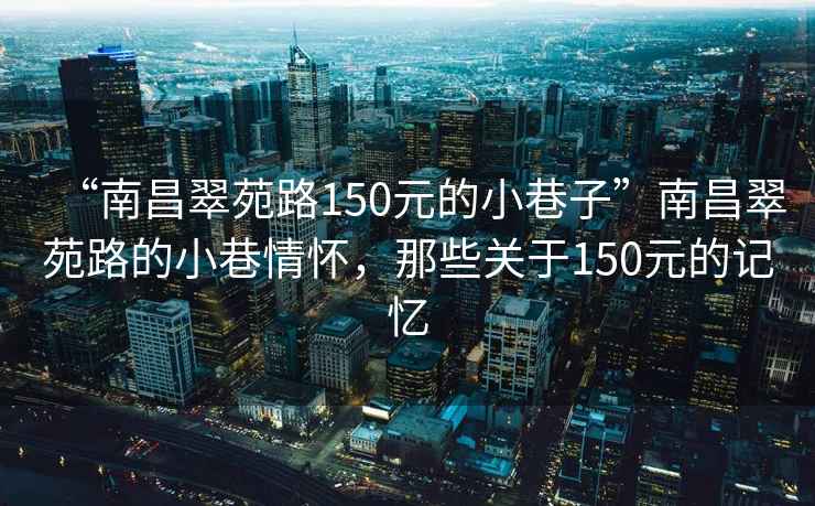 “南昌翠苑路150元的小巷子”南昌翠苑路的小巷情懷，那些關(guān)于150元的記憶
