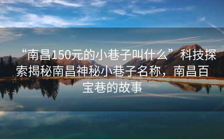 “南昌150元的小巷子叫什么”科技探索揭秘南昌神秘小巷子名稱，南昌百寶巷的故事