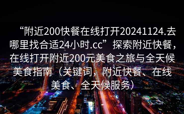 “附近200快餐在線打開20241124.去哪里找合適24小時.cc”探索附近快餐，在線打開附近200元美食之旅與全天候美食指南（關鍵詞，附近快餐、在線美食、全天候服務）