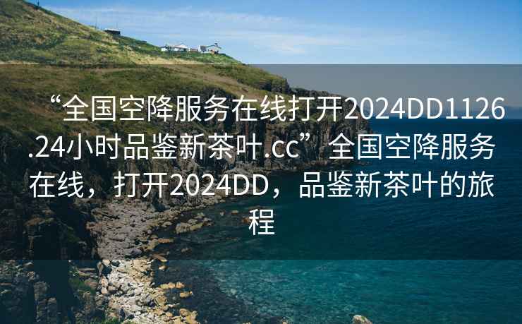 “全國空降服務在線打開2024DD1126.24小時品鑒新茶葉.cc”全國空降服務在線，打開2024DD，品鑒新茶葉的旅程