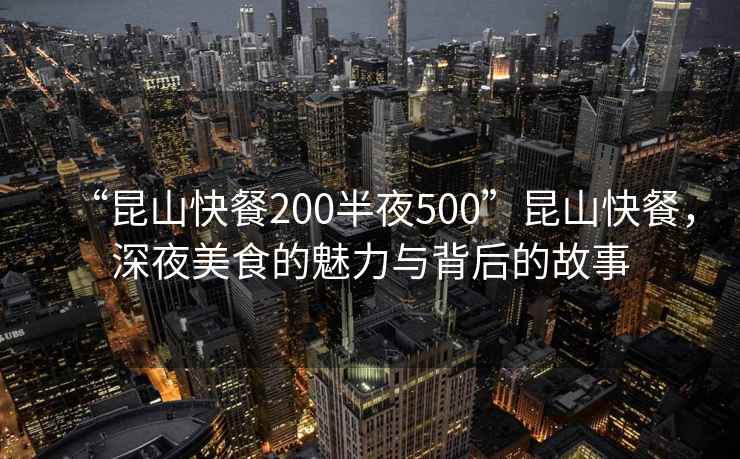 “昆山快餐200半夜500”昆山快餐，深夜美食的魅力與背后的故事