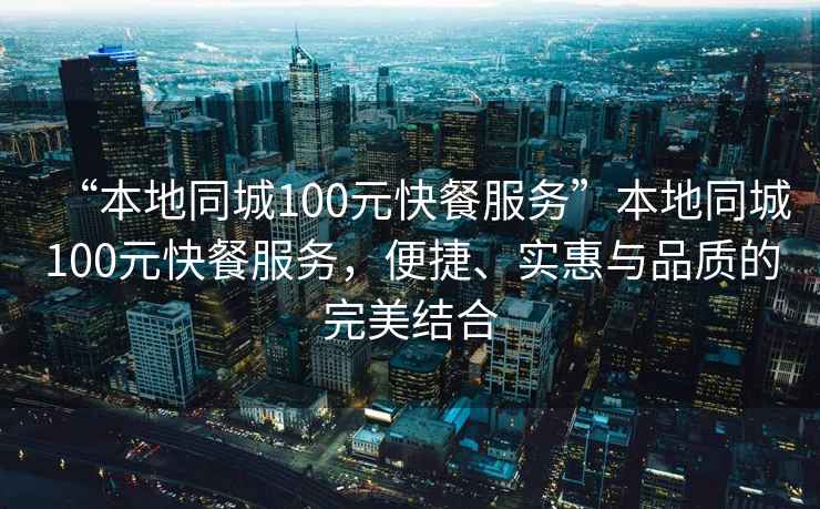 “本地同城100元快餐服務”本地同城100元快餐服務，便捷、實惠與品質的完美結合