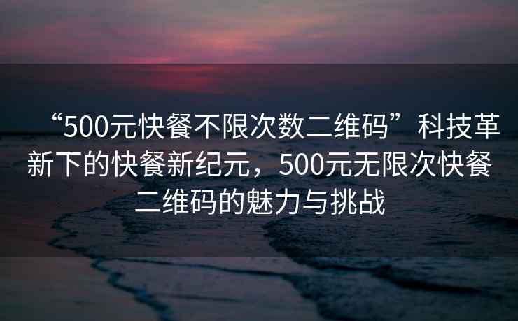 “500元快餐不限次數二維碼”科技革新下的快餐新紀元，500元無限次快餐二維碼的魅力與挑戰