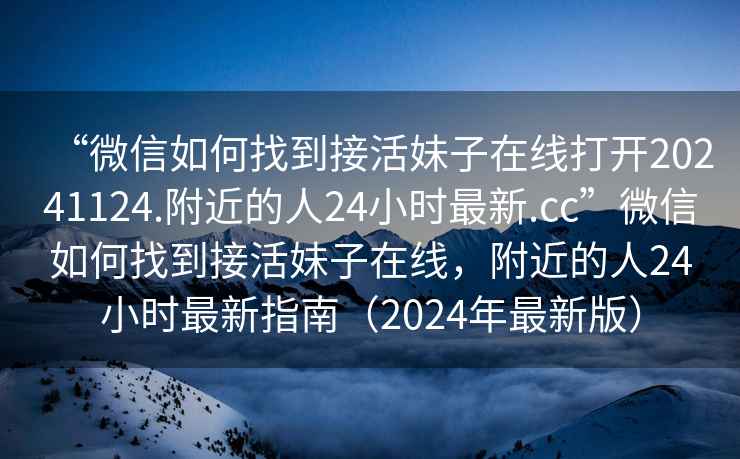 “微信如何找到接活妹子在線打開20241124.附近的人24小時(shí)最新.cc”微信如何找到接活妹子在線，附近的人24小時(shí)最新指南（2024年最新版）
