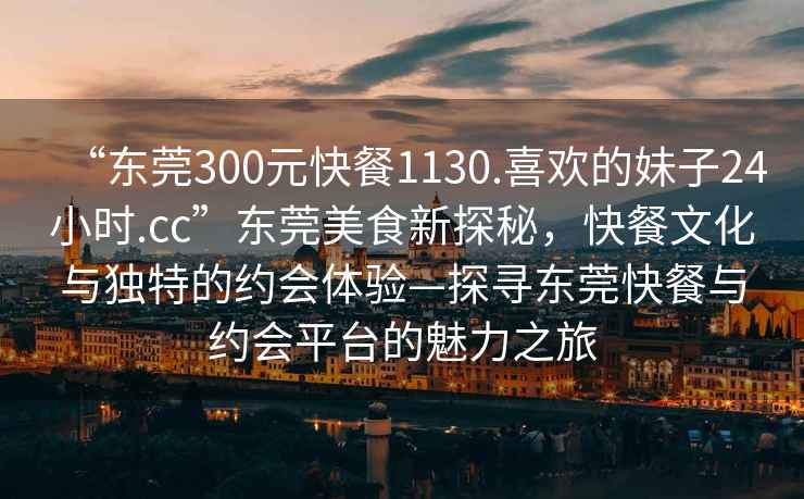 “東莞300元快餐1130.喜歡的妹子24小時.cc”東莞美食新探秘，快餐文化與獨(dú)特的約會體驗(yàn)—探尋東莞快餐與約會平臺的魅力之旅