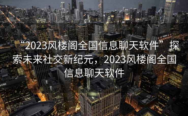 “2023風(fēng)樓閣全國(guó)信息聊天軟件”探索未來(lái)社交新紀(jì)元，2023風(fēng)樓閣全國(guó)信息聊天軟件