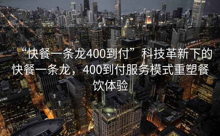 “快餐一條龍400到付”科技革新下的快餐一條龍，400到付服務模式重塑餐飲體驗