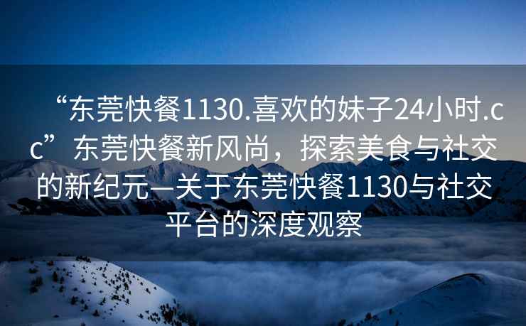 “東莞快餐1130.喜歡的妹子24小時.cc”東莞快餐新風尚，探索美食與社交的新紀元—關于東莞快餐1130與社交平臺的深度觀察