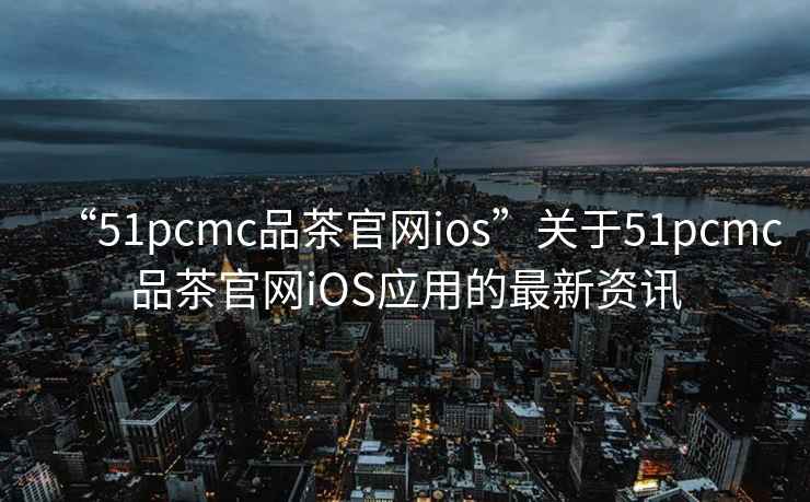 “51pcmc品茶官網ios”關于51pcmc品茶官網iOS應用的最新資訊