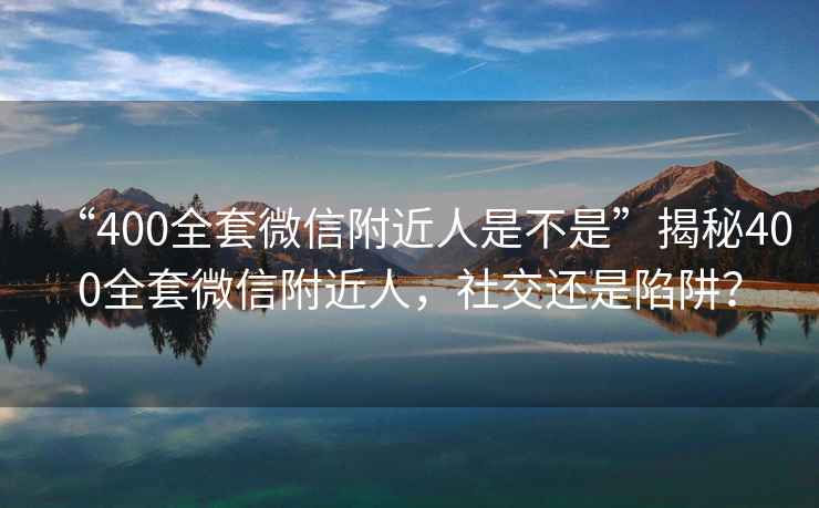 “400全套微信附近人是不是”揭秘400全套微信附近人，社交還是陷阱？