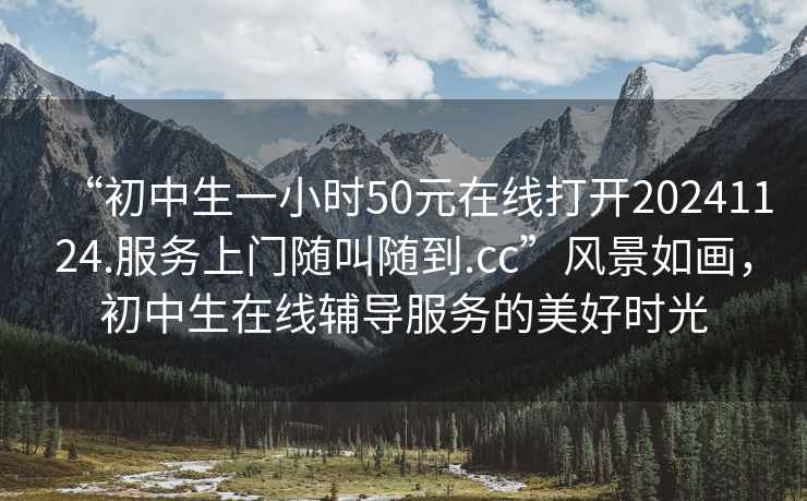 “初中生一小時(shí)50元在線打開20241124.服務(wù)上門隨叫隨到.cc”風(fēng)景如畫，初中生在線輔導(dǎo)服務(wù)的美好時(shí)光