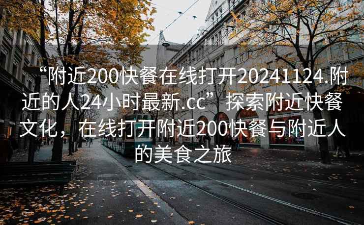 “附近200快餐在線打開20241124.附近的人24小時最新.cc”探索附近快餐文化，在線打開附近200快餐與附近人的美食之旅