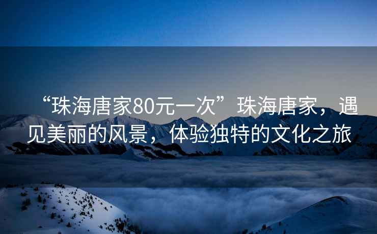 “珠海唐家80元一次”珠海唐家，遇見美麗的風景，體驗獨特的文化之旅