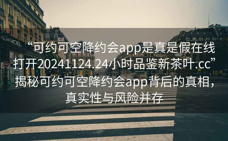“可約可空降約會app是真是假在線打開20241124.24小時品鑒新茶葉.cc”揭秘可約可空降約會app背后的真相，真實性與風險并存