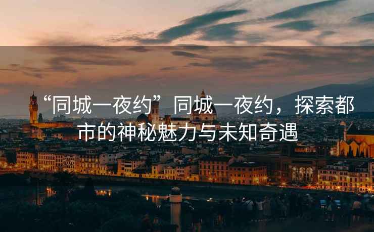 “同城一夜約”同城一夜約，探索都市的神秘魅力與未知奇遇