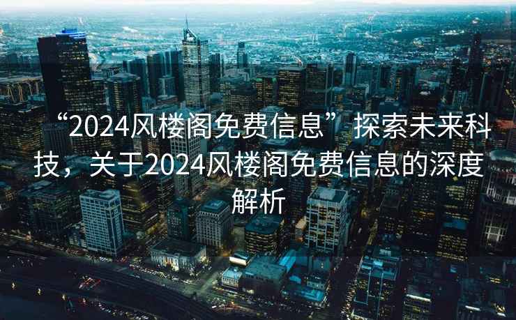 “2024風樓閣免費信息”探索未來科技，關于2024風樓閣免費信息的深度解析