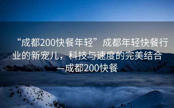 “成都200快餐年輕”成都年輕快餐行業(yè)的新寵兒，科技與速度的完美結合—成都200快餐