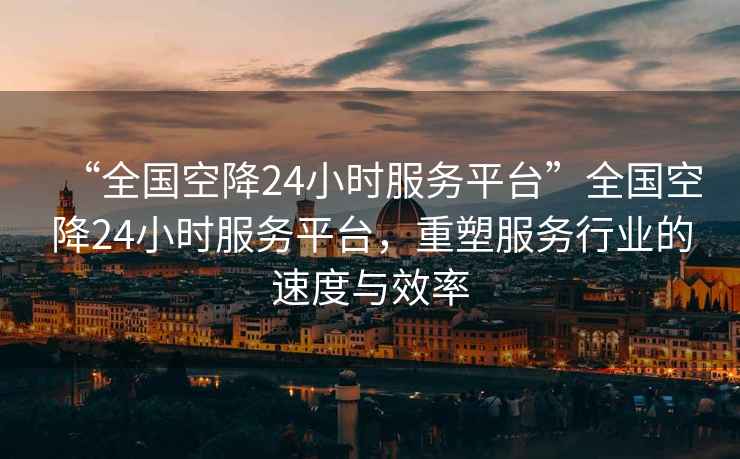 “全國空降24小時服務平臺”全國空降24小時服務平臺，重塑服務行業的速度與效率