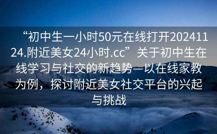 “初中生一小時50元在線打開20241124.附近美女24小時.cc”關于初中生在線學習與社交的新趨勢—以在線家教為例，探討附近美女社交平臺的興起與挑戰