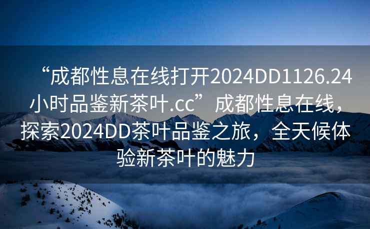 “成都性息在線打開2024DD1126.24小時品鑒新茶葉.cc”成都性息在線，探索2024DD茶葉品鑒之旅，全天候體驗新茶葉的魅力