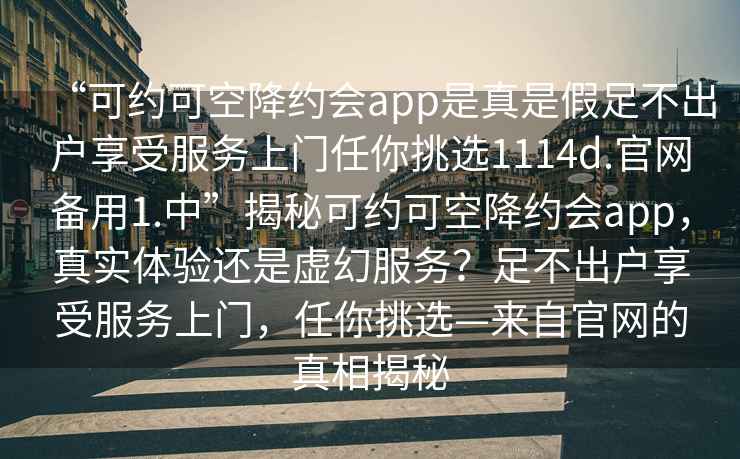 “可約可空降約會app是真是假足不出戶享受服務上門任你挑選1114d.官網備用1.中”揭秘可約可空降約會app，真實體驗還是虛幻服務？足不出戶享受服務上門，任你挑選—來自官網的真相揭秘