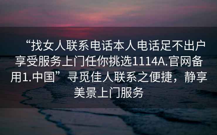 “找女人聯(lián)系電話本人電話足不出戶享受服務上門任你挑選1114A.官網(wǎng)備用1.中國”尋覓佳人聯(lián)系之便捷，靜享美景上門服務