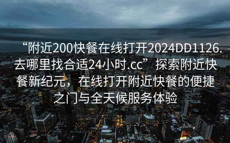“附近200快餐在線打開2024DD1126.去哪里找合適24小時.cc”探索附近快餐新紀元，在線打開附近快餐的便捷之門與全天候服務體驗