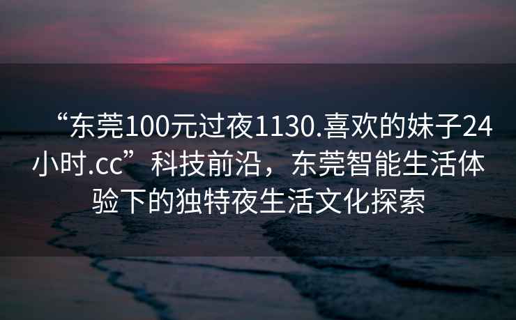 “東莞100元過夜1130.喜歡的妹子24小時.cc”科技前沿，東莞智能生活體驗下的獨特夜生活文化探索