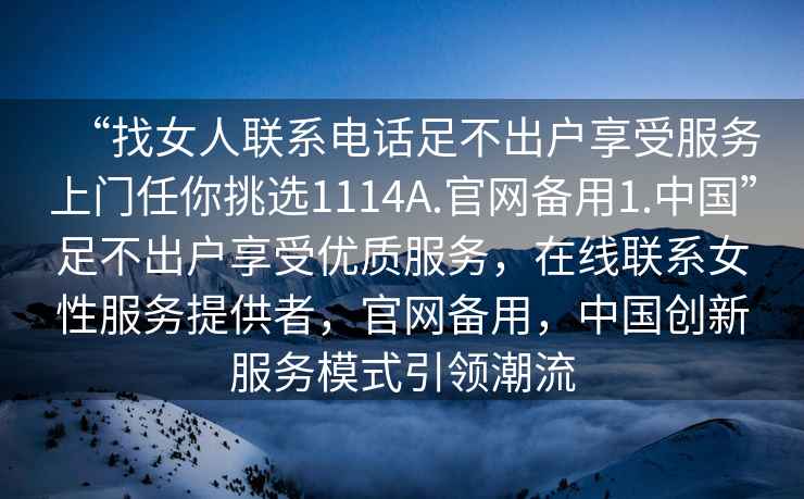 “找女人聯系電話足不出戶享受服務上門任你挑選1114A.官網備用1.中國”足不出戶享受優質服務，在線聯系女性服務提供者，官網備用，中國創新服務模式引領潮流