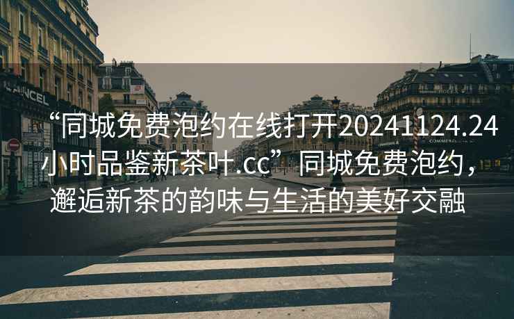 “同城免費泡約在線打開20241124.24小時品鑒新茶葉.cc”同城免費泡約，邂逅新茶的韻味與生活的美好交融