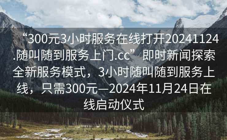 “300元3小時服務在線打開20241124.隨叫隨到服務上門.cc”即時新聞探索全新服務模式，3小時隨叫隨到服務上線，只需300元—2024年11月24日在線啟動儀式
