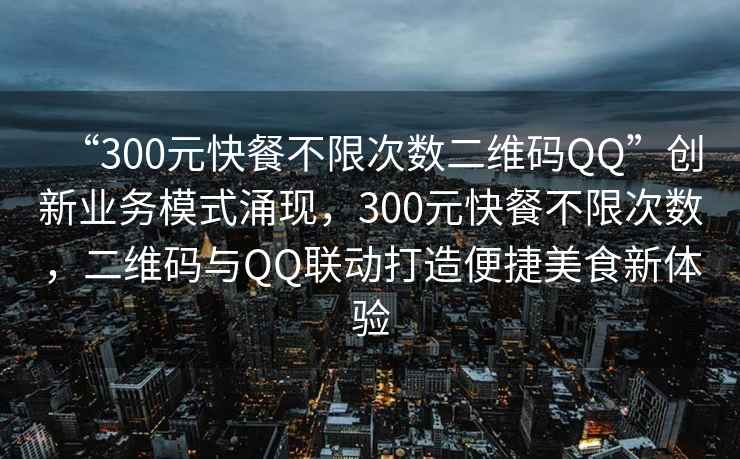 “300元快餐不限次數(shù)二維碼QQ”創(chuàng)新業(yè)務(wù)模式涌現(xiàn)，300元快餐不限次數(shù)，二維碼與QQ聯(lián)動(dòng)打造便捷美食新體驗(yàn)