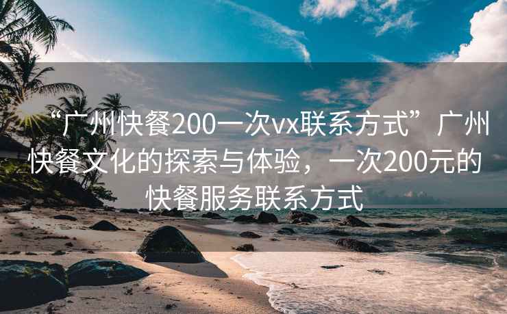 “廣州快餐200一次vx聯系方式”廣州快餐文化的探索與體驗，一次200元的快餐服務聯系方式