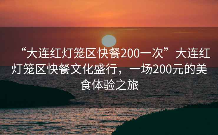 “大連紅燈籠區快餐200一次”大連紅燈籠區快餐文化盛行，一場200元的美食體驗之旅