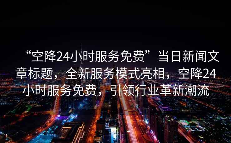 “空降24小時服務免費”當日新聞文章標題，全新服務模式亮相，空降24小時服務免費，引領行業革新潮流