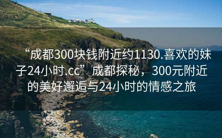 “成都300塊錢附近約1130.喜歡的妹子24小時(shí).cc”成都探秘，300元附近的美好邂逅與24小時(shí)的情感之旅